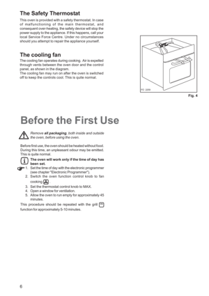 Page 6
6
The Safety Thermostat
This oven is provided with a safety thermostat. In case
of malfunctioning of the main thermostat, and
consequent over-heating, the safety device will stop the
power supply to the appliance. If this happens, call your
local Service Force Centre. Under no circumstances
should you attempt to repair the appliance yourself.
The cooling fan
The cooling fan operates during cooking.  Air is expelled
through vents between the oven door and the control
panel, as shown in the diagram.
The...
