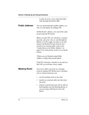 Page 48Section 3 Setting Up and Using Extensions
44 Bizfon, Inc.
in and can access voice mail and make 
calls through the Bizfon 680!
Public AddressYou can speak through a public address sys-
tem via your phone, by dialing 249. 
On BizTouch 1 phones, you can do the same 
by pressing the PA button.
When you dial 249, you will hear a connect-
ing tone, and your voice is sent through the 
Bizfon to its PA output. In order to use this 
feature, the Bizfon PA jack must be con-
nected to an external audio system. See...