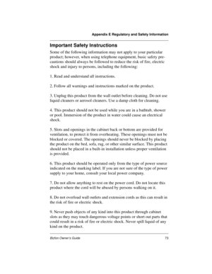 Page 77Appendix E Regulatory and Safety Information
Bizfon Owner’s Guide73
Important Safety Instructions
Some of the following information may not apply to your particular 
product; however, when using telephone equipment, basic safety pre-
cautions should always be followed to reduce the risk of fire, electric 
shock and injury to persons, including the following:
1. Read and understand all instructions.
2. Follow all warnings and instructions marked on the product.
3. Unplug this product from the wall outlet...