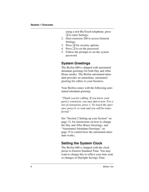 Page 10Section 1 Overview
6Bizfon, Inc.
using a non-BizTouch telephone, press 

 to enter Settings.
2. Dial extension 200 to access General 
Settings.
3. Press 
 for security options.
4. Press 
 to set the password. 
5. Follow the prompts to set the system 
password. 
System Greetings
The Bizfon 680 is shipped with automated 
attendant greetings for both Day and After 
Hours modes. The Bizfon automated atten-
dant provides an immediate, automated 
greeting for callers to your business. 
Your Bizfon comes...