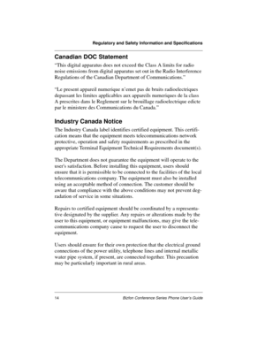 Page 18Regulatory and Safety Information and Specifications
14Bizfon Conference Series Phone User’s Guide
Canadian DOC Statement
“This digital apparatus does not exceed the Class A limits for radio 
noise emissions from digital apparatus set out in the Radio Interference 
Regulations of the Canadian Department of Communications.”
“Le present appareil numerique n’emet pas de bruits radioelectriques 
depassant les limites applicables aux appareils numeriques de la class 
A prescrites dans le Reglement sur le...