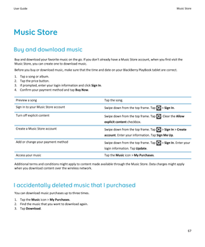 Page 69Music Store
Buy and download music
Buy and download your favorite music on the go. If you don't already have a Music Store account, when you first visit the Music Store, you can create one to download music.
Before you buy or download music, make sure that the time and date on your BlackBerry PlayBook tablet are correct.
1.Tap a song or album.
2.Tap the price button.
3.If prompted, enter your login information and click Sign In.
4.Confirm your payment method and tap Buy Now.
Preview a songTap the...