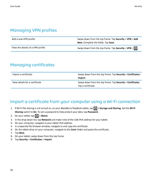 Page 80Managing VPN profiles
Add a new VPN profileSwipe down from the top frame. Tap Security > VPN > Add 
New
. Complete the fields. Tap Save.
View the details of a VPN profileSwipe down from the top frame. Tap Security > VPN > .
Managing certificates
Import a certificateSwipe down from the top frame. Tap Security > Certificates> 
Import.
View details for a certificateSwipe down from the top frame. Tap Security > Certificates. 
Tap a certificate.
Import a certificate from your computer using a Wi-Fi...