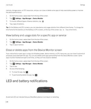 Page 138memory, storage space, or CPU resources, and you can close or delete some apps to help save battery power or improve 
the device performance.
1.On the home screen, swipe down from the top of the screen.
2.Tap  Settings > App Manager > Device Monitor.3.To monitor different types of device statistics, tap .
4.Tap a type of statistics.
Tip: On the Battery and CPU screens, you can view device and usage statistics from different time frames. To change the 
time frame for the statistics on the Battery or CPU...