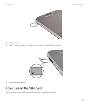 Page 15 
3.Pull out the tray.
4.With the metal contacts facing away from you, place the nano SIM card in the tray.
 
 
5.Push the tray into the slot.
I can