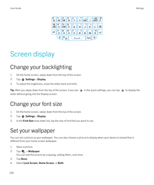 Page 190 
Screen display
Change your backlighting
1.On the home screen, swipe down from the top of the screen.
2.Tap  Settings > Display.
3.To adjust the brightness, move the slider back and forth.
Tip: After you swipe down from the top of the screen, if you see  in the quick settings, you can tap  to display the 
slider without going into the Display screen.
Change your font size
1.On the home screen, swipe down from the top of the screen.
2.Tap  Settings > Display.
3.In the Font Size drop-down list, tap the...