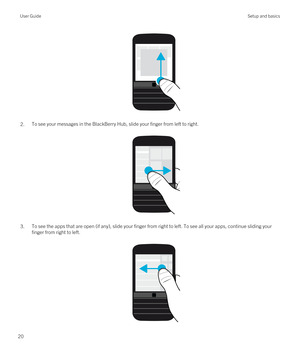 Page 20 
2.To see your messages in the BlackBerry Hub, slide your finger from left to right.
 
 
3.To see the apps that are open (if any), slide your finger from right to left. To see all your apps, continue sliding your finger from right to left.
 
User GuideSetup and basics
20 