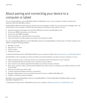 Page 214About pairing and connecting your device to a 
computer or tablet
You can install programs, such as BlackBerry Blend or BlackBerry Link, on your computer or tablet to enhance the 
experience with your 
BlackBerry device.
Use BlackBerry Blend to interact with your device from your computer or tablet. You can access your messages, files, and 
certain apps on your computer or tablet in the same way you