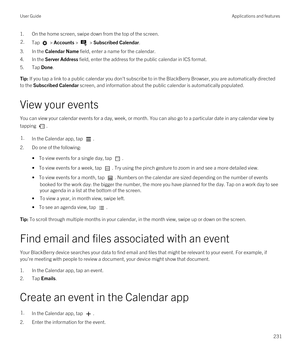 Page 2311.On the home screen, swipe down from the top of the screen.2.Tap  > Accounts >  > Subscribed Calendar.
3.In the Calendar Name field, enter a name for the calendar.
4.In the Server Address field, enter the address for the public calendar in ICS format.
5.Tap Done.
Tip: If you tap a link to a public calendar you don