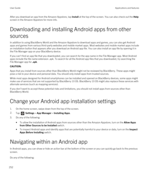 Page 252After you download an app from the Amazon Appstore, tap Install at the top of the screen. You can also check out the Help 
screen in the Amazon Appstore for more info.
Downloading and installing Android apps from other 
sources
In addition to using BlackBerry World and the Amazon Appstore to download apps and games, you can also get Android 
apps and games from various third-party websites and mobile market apps. Most websites and mobile market apps include  an installation button that appears after you...