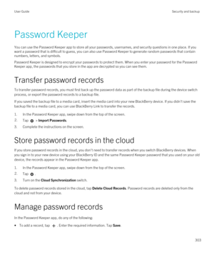 Page 303Password Keeper
You can use the Password Keeper app to store all your passwords, usernames, and security questions in one place. If you 
want a password that is difficult to guess, you can also use 
Password Keeper to generate random passwords that contain 
numbers, letters, and symbols.
Password Keeper is designed to encrypt your passwords to protect them. When you enter your password for the Password 
Keeper
 app, the passwords that you store in the app are decrypted so you can see them.
Transfer...