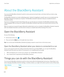 Page 226About the BlackBerry Assistant
You can use the BlackBerry Assistant to perform various personal and work tasks, and interact with your device using 
natural language.
The BlackBerry Assistant can make multitasking easier. Instead of navigating to a specific app, you can simply open the 
BlackBerry Assistant and speak your requests. The BlackBerry Assistant responds to help you complete the task or 
interaction quickly.
If you