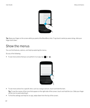 Page 22 
Tip: Keep your finger on the screen while you peek at the BlackBerry Hub. To go back to what you were doing, slide your 
finger back down.
Show the menus
You can find features, options, and help by exploring the menus.
Do any of the following:
