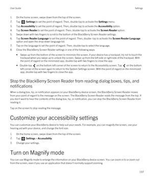 Page 1971.On the home screen, swipe down from the top of the screen.2.Tap  Settings to set the point of regard. Then, double-tap to activate the Settings menu. 
3.Tap Accessibility to set the point of regard. Then, double-tap to activate the Accessibility option.
4.Tap Screen Reader to set the point of regard. Then, double-tap to activate the Screen Reader option.
5.Swipe down with two fingers to scroll to the bottom of the BlackBerry Screen Reader settings.
6.Tap Screen Reader Language to set the point of...