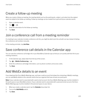 Page 225Create a follow-up meeting
When you create a follow-up meeting, the meeting details such as the participants, subject, and notes from the original event are added to the follow-up meeting. Follow-up meetings can be created from past and future calendar events.
1.Open a calendar event.
2.Tap  > .
3.Enter the information for the follow-up meeting.
4.Tap Save.
Join a conference call from a meeting reminder
If a meeting in your calendar includes conference call info, you might be able to join the call with...