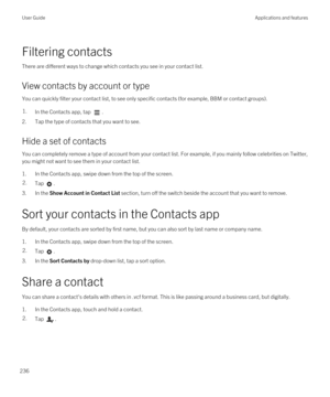 Page 236Filtering contacts
There are different ways to change which contacts you see in your contact list.
View contacts by account or type
You can quickly filter your contact list, to see only specific contacts (for example, BBM or contact groups).
1.In the Contacts app, tap .
2.Tap the type of contacts that you want to see.
Hide a set of contacts
You can completely remove a type of account from your contact list. For example, if you mainly follow celebrities on Twitter, 
you might not want to see them in your...