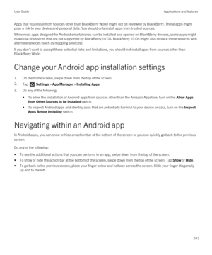 Page 243Apps that you install from sources other than BlackBerry World might not be reviewed by BlackBerry. These apps might 
pose a risk to your device and personal data. You should only install apps from trusted sources.
While most apps designed for Android smartphones can be installed and opened on BlackBerry devices, some apps might 
make use of services that are not supported by 
BlackBerry 10 OS. BlackBerry 10 OS might also replace these services with 
alternate services (such as mapping services).
If you don