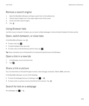 Page 253Remove a search engine
1.Open the BlackBerry Browser and type a search term in the address bar.
2.Tap the search engine icon in the upper-right corner of the screen.
3.Touch and hold a search engine.
4.Tap .
Using Browser tabs
Just like on your computer