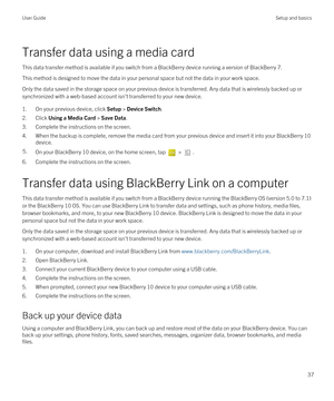 Page 37Transfer data using a media card
This data transfer method is available if you switch from a BlackBerry device running a version of BlackBerry 7.
This method is designed to move the data in your personal space but not the data in your work space.
Only the data saved in the storage space on your previous device is transferred. Any data that is wirelessly backed up or synchronized with a web-based account isn