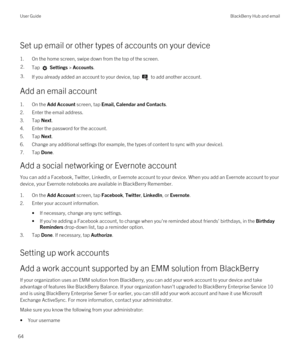 Page 64Set up email or other types of accounts on your device
1.On the home screen, swipe down from the top of the screen.
2.Tap  Settings > Accounts.3.If you already added an account to your device, tap  to add another account.
Add an email account
1.On the Add Account screen, tap Email, Calendar and Contacts.
2.Enter the email address.
3.Tap Next.
4.Enter the password for the account.
5.Tap Next.
6.Change any additional settings (for example, the types of content to sync with your device).
7.Tap Done.
Add a...