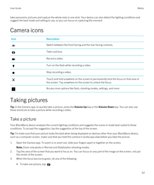 Page 97take panoramic pictures and capture the whole vista in one shot. Your device can also detect the lighting conditions and suggest the best mode and setting to use, so you can focus on capturing the moment.
Camera icons
IconDescriptionSwitch between the front-facing and the rear-facing cameras.Take a picture.Record a video.Turn on the flash while recording a video.Stop recording a video.Touch and hold anywhere on the screen to permanently lock the focus on that area of 
the screen. Tap anywhere on the...