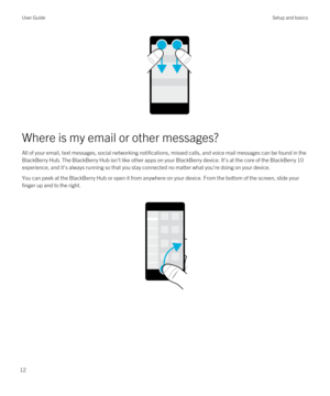 Page 12Where is my email or other messages?
All of your email, text messages, social networking notifications, missed calls, and voice mail messages can be found in the 
BlackBerry Hub. The BlackBerry Hub isn