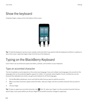 Page 168Show the keyboard
Using two fingers, swipe up from the bottom of the screen.
 
 
Tip: To hide the keyboard, tap the screen outside a text entry field. If you want to hide the keyboard and there