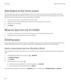 Page 216Add folders to the home screen
You can organize your app icons by adding folders to the home screen. For example, you can add a folder for all of the games that you download and a folder for all of your business and productivity apps. To hide unused apps, you can add a 
folder to the home screen and put all of your unused apps in that folder.
1.Touch and hold an app icon until all of the icons start to blink.
2.Drag the app icon on top of another app icon that you want to include in the same folder....