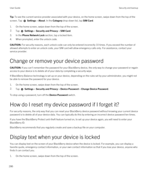 Page 286Tip: To see the current service provider associated with your device, on the home screen, swipe down from the top of the 
screen. Tap 
 Settings > About. In the Category drop-down list, tap SIM Card.
1.On the home screen, swipe down from the top of the screen.
2.Tap  Settings > Security and Privacy > SIM Card.
3.In the Phone Network Lock section, tap a locked item.
4.When prompted, enter the unlock code.
CAUTION: For security reasons, each unlock code can only be entered incorrectly 10 times. If you...