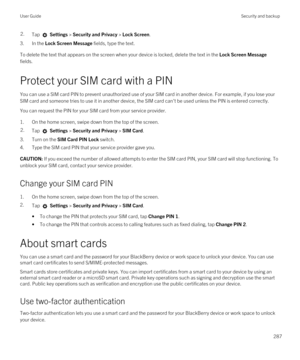 Page 2872.Tap  Settings > Security and Privacy > Lock Screen.
3.In the Lock Screen Message fields, type the text.
To delete the text that appears on the screen when your device is locked, delete the text in the Lock Screen Message 
fields.
Protect your SIM card with a PIN
You can use a SIM card PIN to prevent unauthorized use of your SIM card in another device. For example, if you lose your 
SIM card and someone tries to use it in another device, the SIM card can