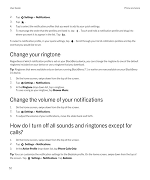 Page 522.Tap Settings > Notifications.3.Tap .
4.Tap to select the notification profiles that you want to add to your quick settings.
5.To rearrange the order that the profiles are listed in, tap . Touch and hold a notification profile and drag it to 
where you want it to appear in the list. Tap 
.
To select a notification profile, in your quick settings, tap . Scroll through your list of notification profiles and tap the 
one that you would like to set.
Change your ringtone
Regardless of which notification...