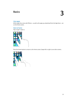 Page 213
  21
Basics
Use apps
All the apps that come with iPhone—as well as the apps you download from the App Store—are 
on the Home screen.
Start at home
Tap an app to open it.
Press the Home button to return to the Home screen. Swipe left or right to see other screens.  