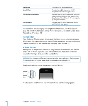 Page 12Lock iPhonePress the On/Off Sleep/Wake button.
Unlock iPhone Press the Home 
 button or the On/Off  
Sleep/Wake button, then drag the slider.
Turn iPhone completely off Press and hold the On/Off Sleep/Wake button for 
a few seconds until the red slider appears, then 
drag the slider. When iPhone is off, incoming calls 
go straight to voicemail.
Turn iPhone on Press and hold the On/Off Sleep/Wake button 
until the Apple logo appears.
For information about changing how long before iPhone locks, see “...