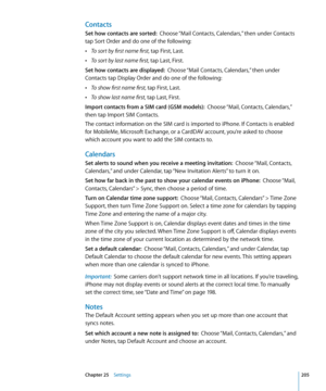 Page 205Contacts
Set how contacts are sorted:  Choose “Mail Contacts, Calendars,” then under Contacts 
tap Sort Order and do one of the following:
 ÂTo sort by first name first, tap First, Last.
 ÂTo sort by last name first, tap Last, First.
Set how contacts are displayed:   Choose “Mail Contacts, Calendars,” then under 
Contacts tap Display Order and do one of the following:
 ÂTo show first name first, tap First, Last.
 ÂTo show last name first, tap Last, First.
Import contacts from a SIM card (GSM models):...