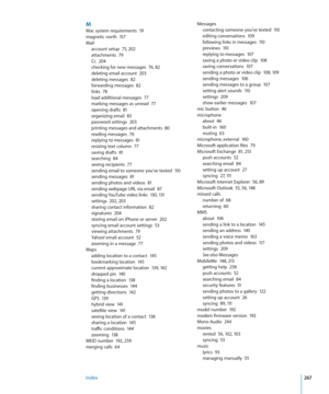 Page 267MMac system requirements  19magnetic north  15 7
Mail
account setup  7 5, 20 2attachments  79Cc  20 4checking for new messages  76,  82deleting email account  20 3deleting messages  82forwarding messages  82links  78load additional messages  77marking messages as unread  77opening drafts  81organizing email  8 3password settings  20 3printing messages and attachments  80reading messages  76replying to messages  81resizing text column  7 7saving drafts  81searching  8 4seeing recipients  77sending email...