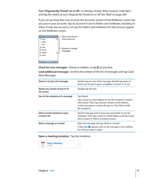 Page 77Turn “Organize By Thread” on or off:  In Settings, choose “Mail, Contacts, Calendars,” 
and tap the switch to turn Organize By Thread on or off. See “Mail
”  on page 204.
If you set up more than one account, the Accounts section of the Mailboxes screen lets 
you access your accounts. Tap an account to see its folders and mailboxes, including its 
inbox. If only one account is set up, the folders and mailboxes for that account appear 
on the Mailboxes screen. 
Number of unread 
messages Tap to see all...