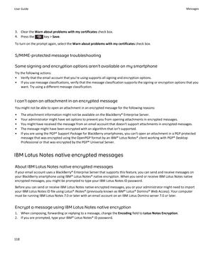 Page 1203. Clear the Warn about problems with my certificates  check box.
4. Press the 
 key >  Save.
To turn on the prompt again, select the  Warn about problems with my certificates  check box.
S/MIME-protected message troubleshooting
Some signing and encryption options aren't available on my smartphone
Try the following actions:
• Verify that the email account that you're using supports all signing and encryption options.
• If you use message classifications, verify that the message classification...