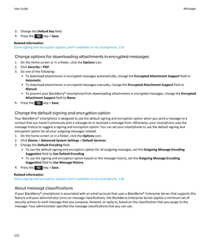 Page 1243. Change the Default Key field.
4. Press the 
 key >  Save.
Related information
Some signing and encryption options aren't available on my smartphone, 118
Change options for downloading attachments in encrypted messages1. On the Home screen or in a folder, click the  Options icon.
2. Click  Security > PGP .
3. Do one of the following: • To download attachments in encrypted messages automatically, change the  Encrypted Attachment Support field to
Automatic .
• To download attachments in encrypted...