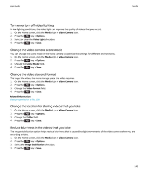 Page 145Turn on or turn off video lighting
In low lighting conditions, the video light can improve the quality of videos that you record. 1. On the Home screen, click the  Media icon >  Video Camera  icon.
2. Press the 
 key >  Options .
3. Select or clear the  Video Light checkbox.
4. Press the 
 key >  Save.
Change the video camera scene mode You can change the scene mode in the video camera to optimize the settings for different environments.
1. On the Home screen, click the  Media icon >  Video Camera...