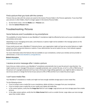 Page 154Find a picture that you took with the cameraPictures that you take with the camera are saved to the Camera Pictures folder in the Pictures application. If you have filed
your pictures in other folders, they'll no longer appear in the Camera Pictures folder.
1. On the Home screen, click the  Media icon >  Pictures  icon.
2. Click the  Camera Pictures  folder.
Troubleshooting: Pictures
Some features aren't available on my smartphoneThe availability of certain features on your BlackBerry® smartphone...