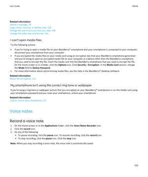 Page 155Related information
Delete a message, 76
Copy, move, rename, or delete a file, 128
Change the size of pictures that you take, 146
Change the video size and format, 143
I can't open media filesTry the following actions:
• If you're trying to open a media file on your BlackBerry® smartphone and your smartphone is connected to your computer, disconnect your smartphone from your computer.
• If you encrypted the media files on your media card using an encryption key that your BlackBerry smartphone...