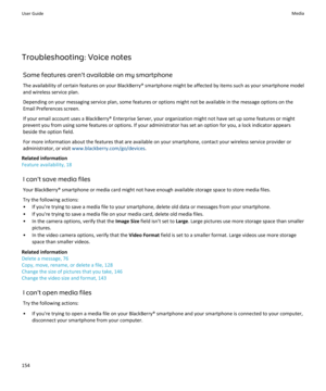 Page 156Troubleshooting: Voice notesSome features aren't available on my smartphoneThe availability of certain features on your BlackBerry® smartphone might be affected by items such as your smartphone modeland wireless service plan.
Depending on your messaging service plan, some features or options might not be available in the message options on the
Email Preferences screen.
If your email account uses a BlackBerry® Enterprise Server, your organization might not have set up some features or might
prevent...