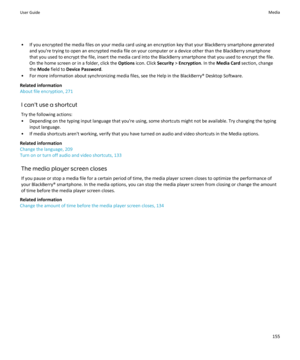 Page 157• If you encrypted the media files on your media card using an encryption key that your BlackBerry smartphone generatedand you're trying to open an encrypted media file on your computer or a device other than the BlackBerry smartphone
that you used to encrypt the file, insert the media card into the BlackBerry smartphone that you used to encrypt the file. On the home screen or in a folder, click the  Options icon. Click  Security > Encryption . In the Media Card  section, change
the  Mode  field to...