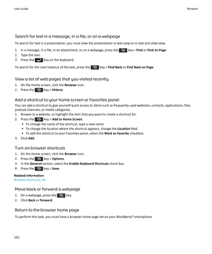 Page 164Search for text in a message, in a file, or on a webpageTo search for text in a presentation, you must view the presentation in text view or in text and slide view.
1.  In a message, in a file, in an attachment, or on a webpage, press the 
 key >  Find or Find on Page .
2. Type the text. 3. Press the 
 key on the keyboard.
To search for the next instance of the text, press the 
 key >  Find Next  or Find Next on Page .
View a list of web pages that you visited recently 1. On the Home screen, click the...