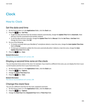 Page 193Clock
How to: Clock
Set the date and time 1. On the home screen or in the  Applications folder, click the  Clock icon.
2.  Press the 
 key >  Set Time .
• To get the date and time from the wireless network automatically, change the  Update Time field to Automatic . Note
that you must be connected to the wireless network.
• To set the date and time manually, change the  Update Time field to Manual. Click the  Set Time or Set Date  field.
Change the time or date. Click  OK.
3. Do any of the following: • To...