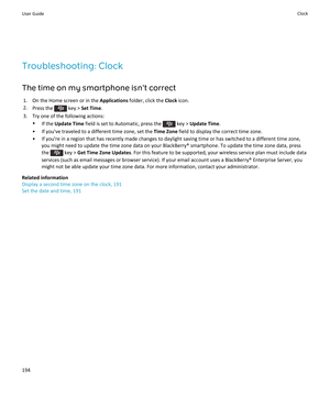 Page 196Troubleshooting: ClockThe time on my smartphone isn't correct 1. On the Home screen or in the  Applications folder, click the  Clock icon.
2. Press the 
 key >  Set Time .
3. Try one of the following actions: •If the  Update Time  field is set to Automatic, press the 
 key > Update Time .
• If you've traveled to a different time zone, set the  Time Zone field to display the correct time zone.
• If you're in a region that has recently made changes to daylight saving time or has switched to a...