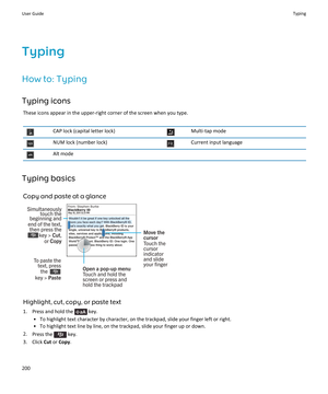 Page 202TypingHow to: Typing
Typing icons These icons appear in the upper-right corner of the screen when you type.CAP lock (capital letter lock)Multi-tap modeNUM lock (number lock)Current input languageAlt mode
Typing basics
Copy and paste at a glance
Highlight, cut, copy, or paste text
1.  Press and hold the 
 key.
• To highlight text character by character, on the trackpad, slide your finger left or right. • To highlight text line by line, on the trackpad, slide your finger up or down.
2. Press the 
 key.
3....