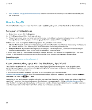 Page 22•www.blackberry.com/go/declarationofconformity : View the Declaration of Conformity made under Directive 1999/5/EC
(HG nr.88/2003).
How to: Top 10 BlackBerry® smartphone users have spoken! Here are the top 10 things they want to know how to do on their smartphones.
Set up an email address 1. On the Home screen, click the  Setup icon.
2. In the  Setup section, click the  Email Accounts icon.
3. Follow the screens to set up your email address. When your email address is set up correctly, you receive a...