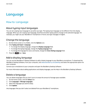 Page 211LanguageHow to: Language
About typing input languages You can set a typing input language to use when you type. The typing input language can be different from the display
language. When you set a typing input language, AutoText and other typing options change to the selected language. For example, you might use your BlackBerry® smartphone in French, but type messages in English.
Change the language 1. On the Home screen or in a folder, click the  Options icon.
2. Click  Typing and Input > Language .
•...