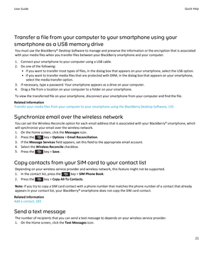 Page 23Transfer a file from your computer to your smartphone using yoursmartphone as a USB memory drive You must use the BlackBerry® Desktop Software to manage and preserve the information or the encryption that is associated
with your media files when you transfer files between your BlackBerry smartphone and your computer.
1. Connect your smartphone to your computer using a USB cable.
2. Do one of the following: • If you want to transfer most types of files, in the dialog box that appears on your smartphone,...